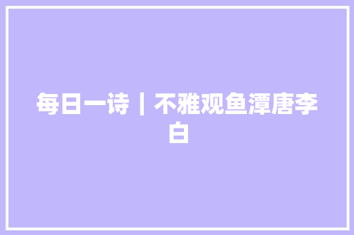 每日一诗｜不雅观鱼潭唐李白