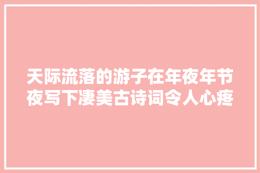 天际流落的游子在年夜年节夜写下凄美古诗词令人心疼