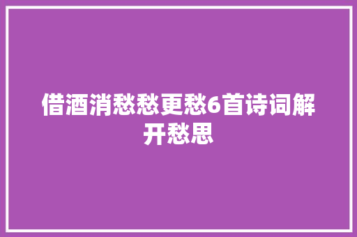 借酒消愁愁更愁6首诗词解开愁思