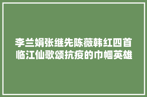 李兰娟张继先陈薇韩红四首临江仙歌颂抗疫的巾帼英雄