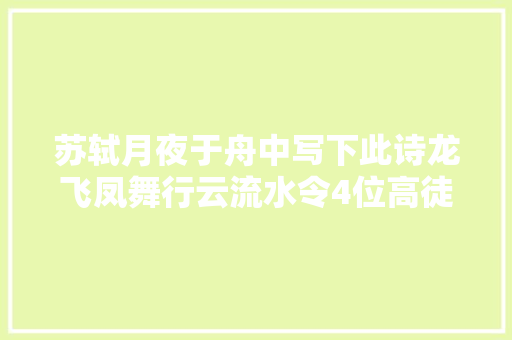 苏轼月夜于舟中写下此诗龙飞凤舞行云流水令4位高徒崇拜不已