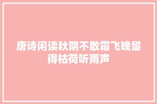 唐诗闲读秋阴不散霜飞晚留得枯荷听雨声