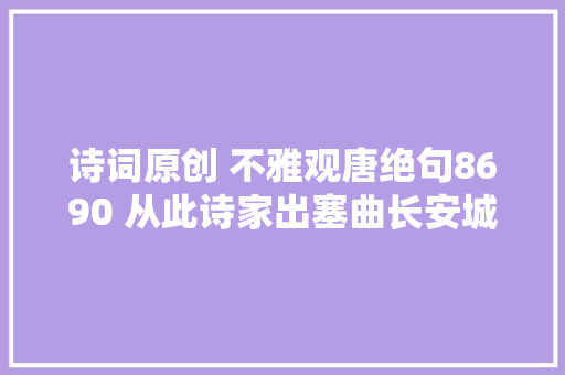 诗词原创 不雅观唐绝句8690 从此诗家出塞曲长安城外即边头