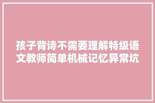 孩子背诗不需要理解特级语文教师简单机械记忆异常坑人