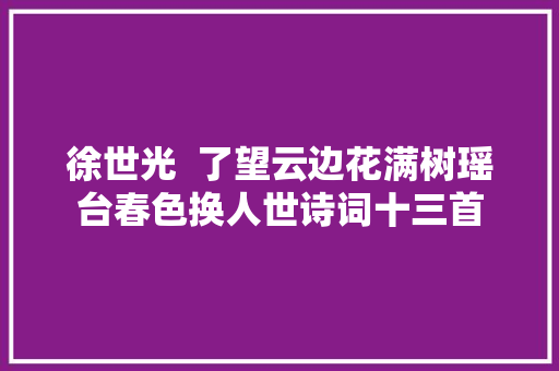 徐世光  了望云边花满树瑶台春色换人世诗词十三首