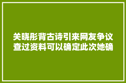 关晓彤背古诗引来网友争议查过资料可以确定此次她确实错了