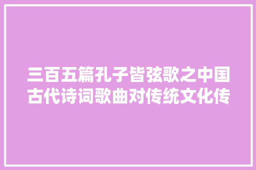 三百五篇孔子皆弦歌之中国古代诗词歌曲对传统文化传承的意义