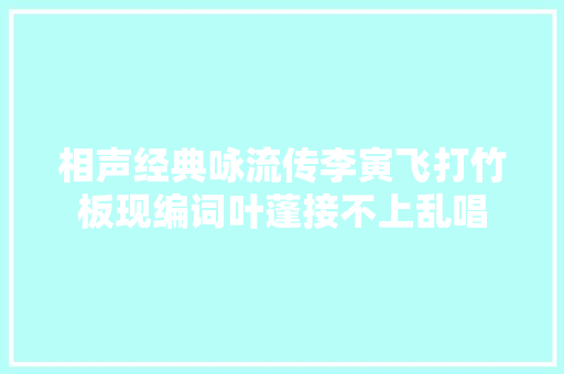 相声经典咏流传李寅飞打竹板现编词叶蓬接不上乱唱