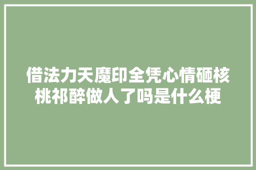 借法力天魔印全凭心情砸核桃祁醉做人了吗是什么梗