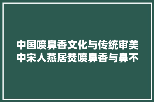 中国喷鼻香文化与传统审美中宋人燕居焚喷鼻香与鼻不雅观修身