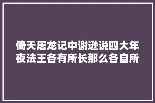 倚天屠龙记中谢逊说四大年夜法王各有所长那么各自所长在哪里呢