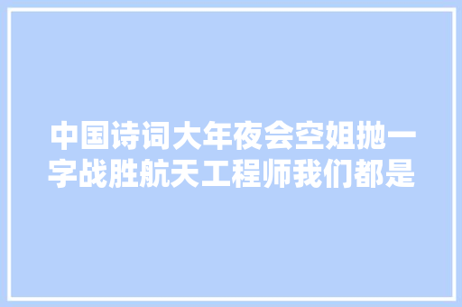 中国诗词大年夜会空姐抛一字战胜航天工程师我们都是追梦人