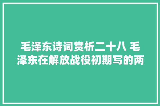 毛泽东诗词赏析二十八 毛泽东在解放战役初期写的两首诗