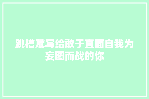 跳槽赋写给敢于直面自我为妄图而战的你