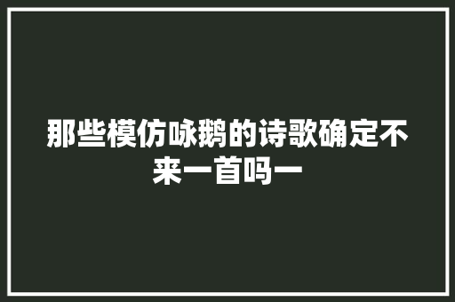 那些模仿咏鹅的诗歌确定不来一首吗一