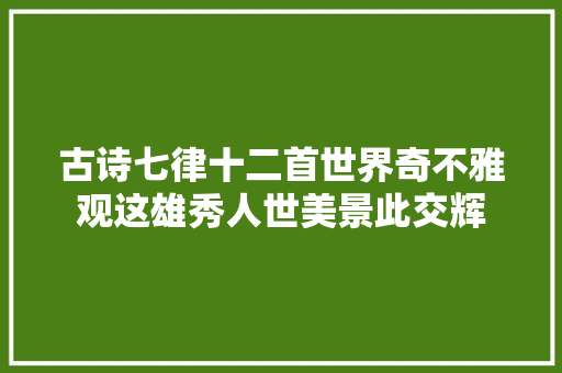 古诗七律十二首世界奇不雅观这雄秀人世美景此交辉