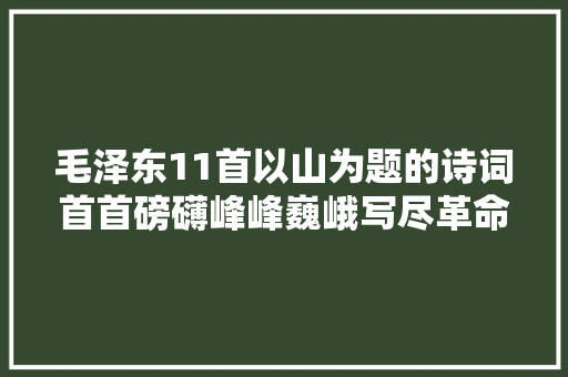 毛泽东11首以山为题的诗词首首磅礴峰峰巍峨写尽革命历史