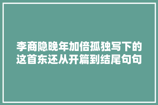 李商隐晚年加倍孤独写下的这首东还从开篇到结尾句句伤感