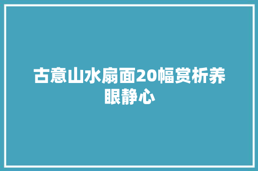 古意山水扇面20幅赏析养眼静心