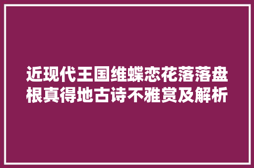 近现代王国维蝶恋花落落盘根真得地古诗不雅赏及解析 涨常识