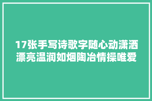 17张手写诗歌字随心动潇洒漂亮温润如烟陶冶情操唯爱