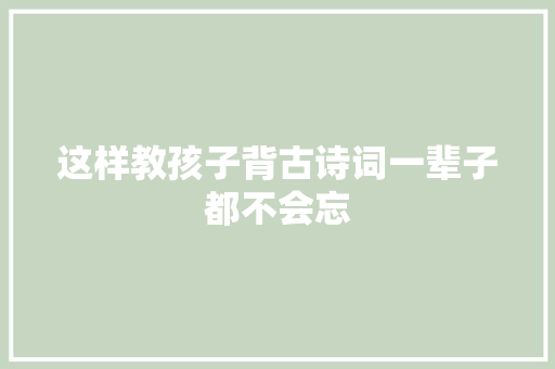 这样教孩子背古诗词一辈子都不会忘