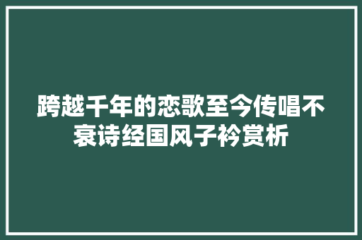 跨越千年的恋歌至今传唱不衰诗经国风子衿赏析