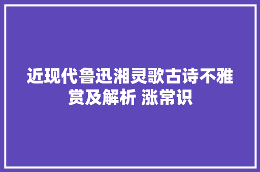 近现代鲁迅湘灵歌古诗不雅赏及解析 涨常识