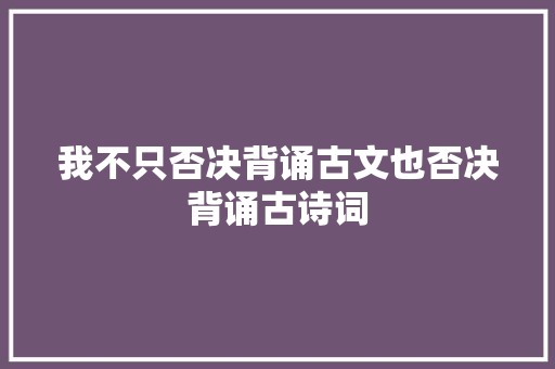 我不只否决背诵古文也否决背诵古诗词