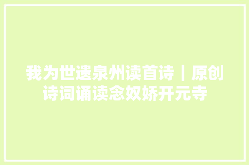 我为世遗泉州读首诗｜原创诗词诵读念奴娇开元寺