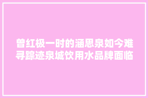 曾红极一时的涵思泉如今难寻踪迹泉城饮用水品牌面临突围困境