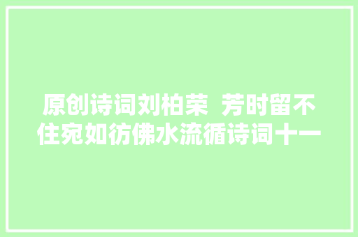 原创诗词刘柏荣  芳时留不住宛如彷佛水流循诗词十一首