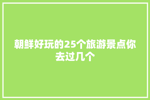 朝鲜好玩的25个旅游景点你去过几个