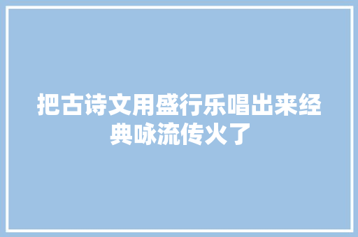 把古诗文用盛行乐唱出来经典咏流传火了