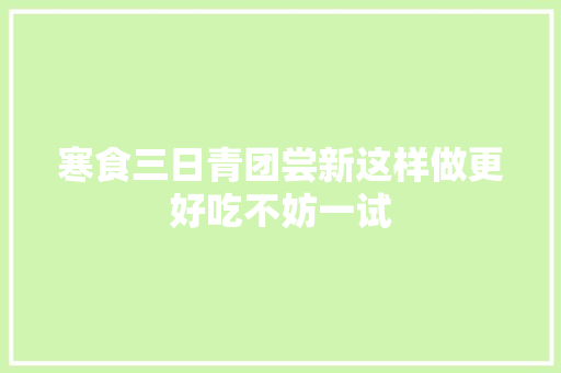 寒食三日青团尝新这样做更好吃不妨一试