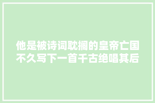 他是被诗词耽搁的皇帝亡国不久写下一首千古绝唱其后被迫自杀