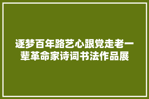 逐梦百年路艺心跟党走老一辈革命家诗词书法作品展