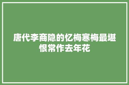 唐代李商隐的忆梅寒梅最堪恨常作去年花