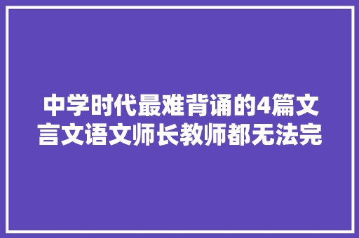 中学时代最难背诵的4篇文言文语文师长教师都无法完全背出太难了