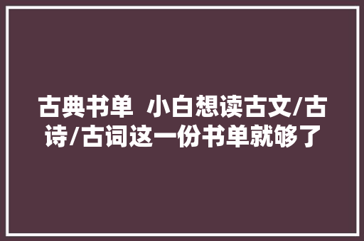 古典书单  小白想读古文/古诗/古词这一份书单就够了