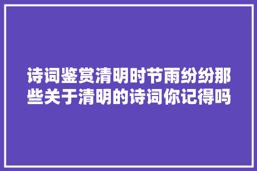 诗词鉴赏清明时节雨纷纷那些关于清明的诗词你记得吗