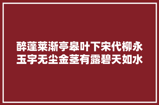 醉蓬莱渐亭皋叶下宋代柳永玉宇无尘金茎有露碧天如水