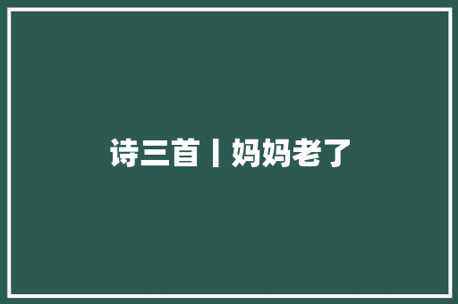 诗三首丨妈妈老了