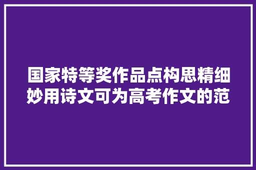 国家特等奖作品点构思精细妙用诗文可为高考作文的范文