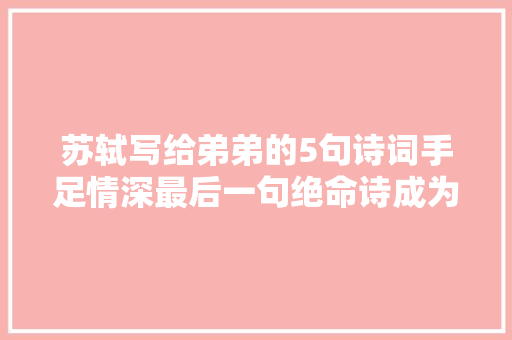 苏轼写给弟弟的5句诗词手足情深最后一句绝命诗成为救命诗