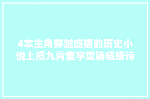 4本主角穿越盛唐的历史小说上揽九霄寰宇重铸盛唐诗篇