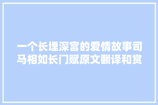 一个长埋深宫的爱情故事司马相如长门赋原文翻译和赏析