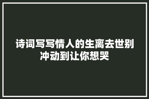 诗词写写情人的生离去世别冲动到让你想哭