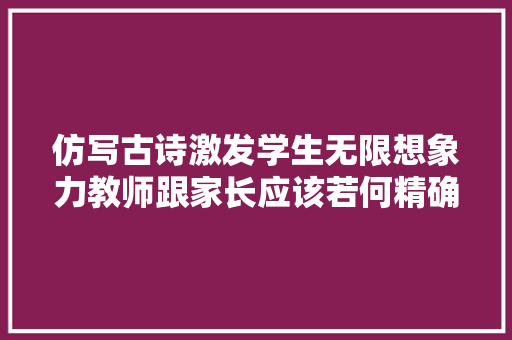 仿写古诗激发学生无限想象力教师跟家长应该若何精确引导