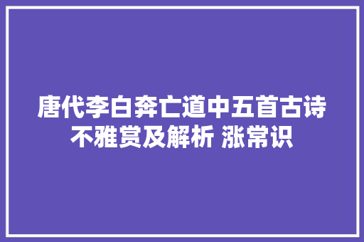 唐代李白奔亡道中五首古诗不雅赏及解析 涨常识